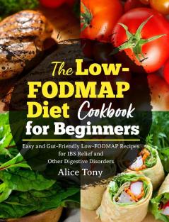 The Low-FODMAP Diet Cookbook for Beginners: Easy and Gut-Friendly Low-FODMAP Recipes for IBS Relief and Other Digestive Disorders