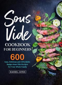 Sous Vide Cookbook for Beginners: 600 Easy Delicious and Affordable Budget Sous Vide Recipes for Your Whole Family