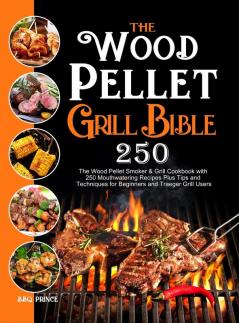 The Wood Pellet Grill Bible: The Wood Pellet Smoker & Grill Cookbook with 250 Mouthwatering Recipes Plus Tips and Techniques for Beginners and Traeger Grill Users