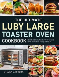 The Ultimate Luby Large Toaster Oven Cookbook: Quick and Easy Toaster Oven Recipes That Your Whole Family Will Love