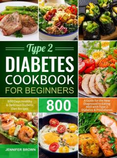 Type 2 Diabetes Cookbook for Beginners: 800 Days Healthy and Delicious Diabetic Diet Recipes A Guide for the New Diagnosed to Eating Well with Type 2 Diabetes and Prediabetes