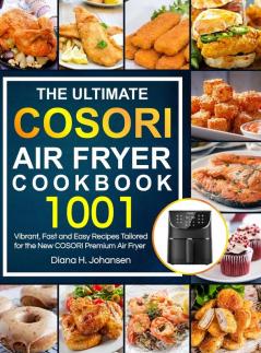 The Ultimate Cosori Air Fryer Cookbook: 1001 Vibrant Fast and Easy Recipes Tailored For The New COSORI Premium Air Fryer