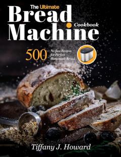 The Ultimate Bread Machine Cookbook: 500 No-fuss Recipes for Perfect Homemade Bread