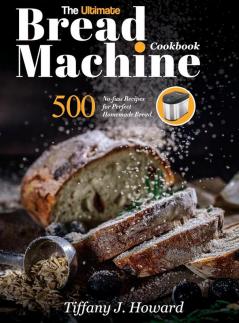 The Ultimate Bread Machine Cookbook: 500 No-fuss Recipes for Perfect Homemade Bread