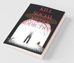 Kill Social Media Addiction Break Social Media Addiction And Unleash Your True Potential.
