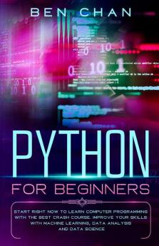 Python For Beginners Start Right Now To Learn Computer Programming With The Best Crash Course. Improve Your Skills With Machine Learning Data Analysis And Data Science