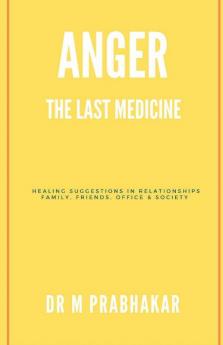 Anger - The Last Medicine: Healing Suggestions In Relationships Family Friends Office & Society: Healing Suggestions In Relationships Family Friends Office And Society