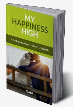 My Happiness High : (A guide to stay happy-No Matter What!)