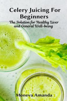 Celery Juicing for Beginners: The Solution for Healthy Liver and General well-being