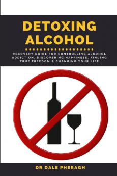 Detoxing Alcohol: Recovery Guide For Controlling Alcohol Addiction Discovering Happiness Finding True Freedom & Changing Your Life