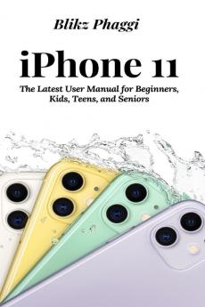 iPhone 11: The Latest User Manual for Beginners Kids Teens and Seniors