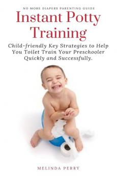 Instant Potty Training: Child-friendly Key Strategies to Help You Toilet Train Your Preschooler Quickly and Successfully.