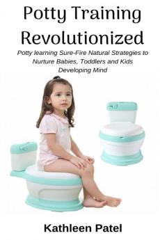 Potty Training Revolutionized: Potty Learning Sure-Fire Natural Strategies to Nurture Babies Toddlers and Kids Developing Mind