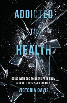 Addicted to Health: Going with God to Break Free from a Health-Obsessed Culture