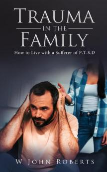 Trauma in the Family: How to Live with a Sufferer of P.T.S.D