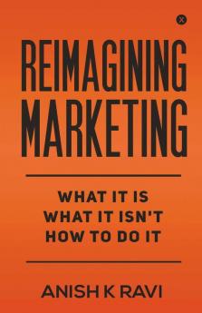 Reimagining Marketing : What It Is What It Isn'T How To Do It