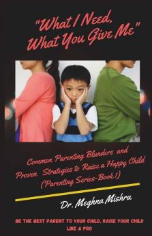 What I Need What You Give Me: Common Parenting Blunders And Proven Strategies To Raise A Happy Child (Parenting Series- Part I)