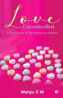Love Uncontrolled : A Collection Of 50 Romantic Poems