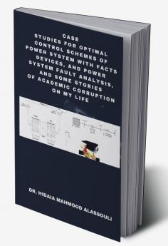 Case Studies for Optimal Control Schemes of Power System with FACTS devices and Power system Fault Analysis and Some Stories of Academic Corruption