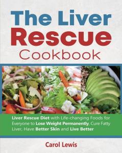 The Liver Rescue Cookbook: Liver Rescue Diet with Life-changing Foods for Everyone to Lose Weight Permanently Cure Fatty Liver Have Better Skin and Live Better