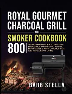 Royal Gourmet Charcoal Grill & Smoker Cookbook 800: The Everything Guide to Grill and Smoke Your Favorite BBQ Recipes Enjoy Family & Party Outdoor Time and Have A Happy Living