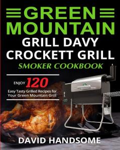 Green Mountain Grill Davy Crockett Grill/Smoker Cookbook: Enjoy 120 Easy Tasty Grilled Recipes for Your Green Mountain Grill