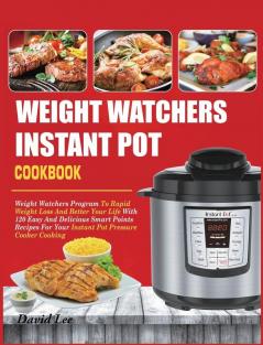 Weight Watchers Instant Pot Cookbook: Weight Watchers Program To Rapid Weight Loss And Better Your Life With 120 Easy And Delicious Smart Points Recipes For Your Instant Pot Pressure Cooker Cooking