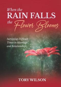 When the Rain Falls the Flower Blooms: Surviving difficult times in marriage (relationships)