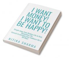 I WANT MONEY! I WANT TO BE HAPPY! : Simple steps from Broken Life to Rich Miraculous Life. Commit to outshine your mediocre life in 90 Days!