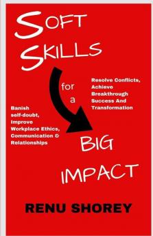 Soft Skills For A Big Impact: Banish Self-Doubt Improve Workplace Ethics Communication And Relationships Resolve Conflicts Achieve Breakthrough Success And Transformation