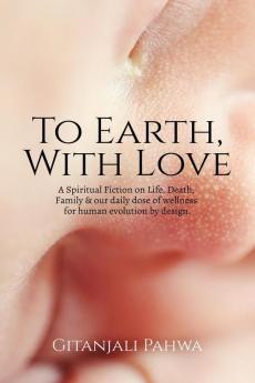 To Earth With Love: A Spiritual Fiction On Life Death Family & Our Daily Wellness For Human Evolution By Design: A Spiritual Fiction On Life ... Daily Wellness For Human Evolution By Design