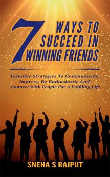 7Ways To Succeed in Winning Friends : Valuable Strategies To Communicate Impress Be Enthusiastic And Connect With People For A Fulfilling Life