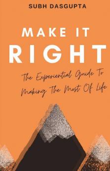 Make It Right: The Experiential Guide To Making The Most Of Life