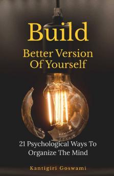 Build Better Version Of Yourself: 21 Psychological Ways To Organize The Mind