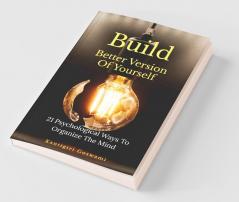 Build Better Version Of Yourself: 21 Psychological Ways To Organize The Mind