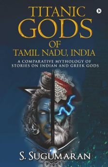 Titanic Gods Of Tamil Nadu India: A Comparative Mythology Of Stories On Indian And Greek Gods