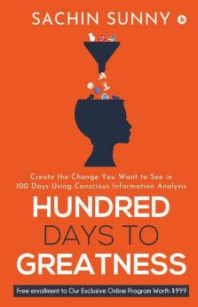 Hundred Days To Greatness: Create The Change You Want To See In 100 Days Using Conscious Information Analysis