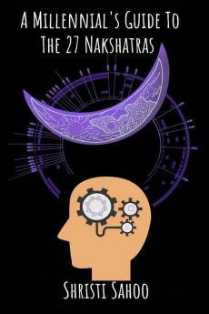 A Millennial'S Guide To The 27 Nakshatras: Modern Interpretation Of The Deep Mysteries Of Vedic Astrology!