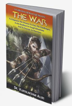 The War : A Collection Of Real Life Stories To Empower The Women To Face The Challenges To Be Resilient In Tough Situations And To Emerge As Warriors