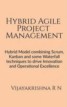 Hybrid Agile Project Management : Hybrid Model combining Scrum Kanban and some Waterfall techniques to drive Innovation and Operational Excellence