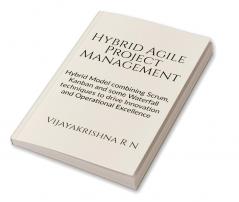 Hybrid Agile Project Management : Hybrid Model combining Scrum Kanban and some Waterfall techniques to drive Innovation and Operational Excellence