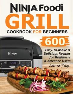 Ninja Foodi Grill Cookbook For Beginners: 600 Easy-To-Make & Delicious Recipes For Beginners & Advanced Users