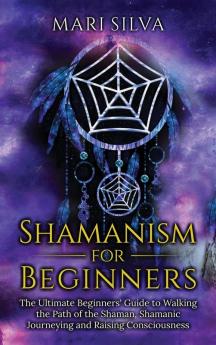 Shamanism for Beginners: The Ultimate Beginner's Guide to Walking the Path of the Shaman Shamanic Journeying and Raising Consciousness