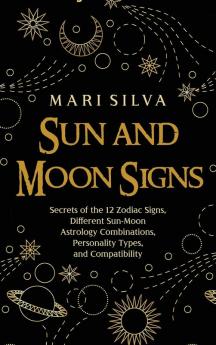 Sun and Moon Signs: Secrets of the 12 Zodiac Signs Different Sun-Moon Astrology Combinations Personality Types and Compatibility