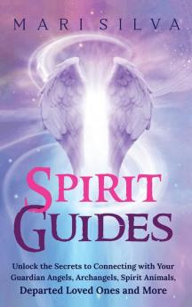 Spirit Guides: Unlock the Secrets to Connecting with Your Guardian Angels Archangels Spirit Animals Departed Loved Ones and More