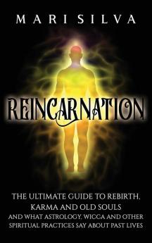 Reincarnation: The Ultimate Guide to Rebirth Karma and Old Souls and What Astrology Wicca and Other Spiritual Practices Say About Past Lives