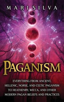 Paganism: Everything from Ancient Hellenic Norse and Celtic Paganism to Heathenry Wicca and Other Modern Pagan Beliefs and Practices