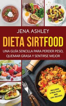 Dieta Sirtfood: Una guía sencilla para perder peso quemar grasa y sentirse mejor que incluye un plan de comidas y más de 100 recetas