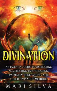 Divination: An Essential Guide to Astrology Numerology Tarot Reading Palmistry Runecasting and Other Divination Methods