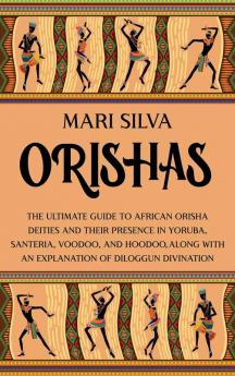 Orishas: The Ultimate Guide to African Orisha Deities and Their Presence in Yoruba Santeria Voodoo and Hoodoo Along with an Explanation of Diloggun Divination